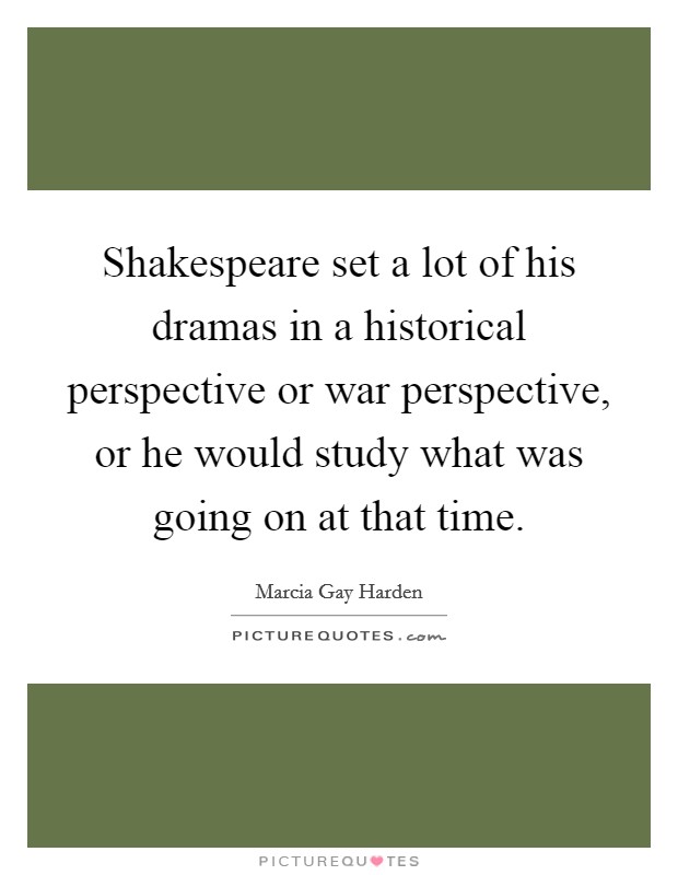 Shakespeare set a lot of his dramas in a historical perspective or war perspective, or he would study what was going on at that time. Picture Quote #1