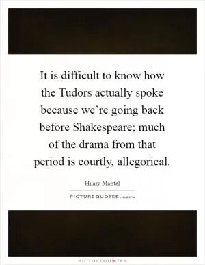 It is difficult to know how the Tudors actually spoke because we’re going back before Shakespeare; much of the drama from that period is courtly, allegorical Picture Quote #1