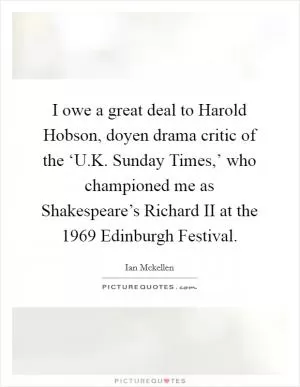 I owe a great deal to Harold Hobson, doyen drama critic of the ‘U.K. Sunday Times,’ who championed me as Shakespeare’s Richard II at the 1969 Edinburgh Festival Picture Quote #1