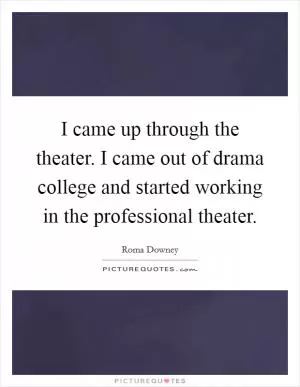 I came up through the theater. I came out of drama college and started working in the professional theater Picture Quote #1