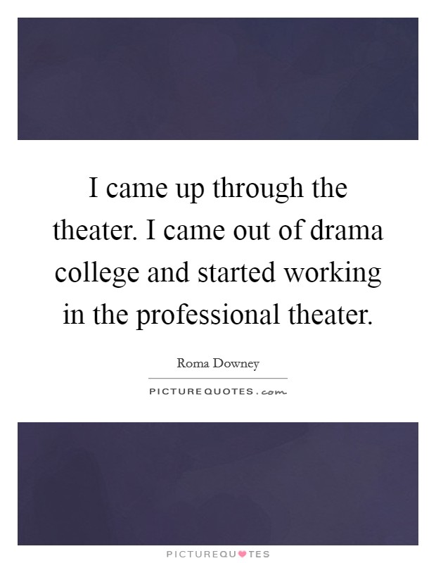 I came up through the theater. I came out of drama college and started working in the professional theater. Picture Quote #1