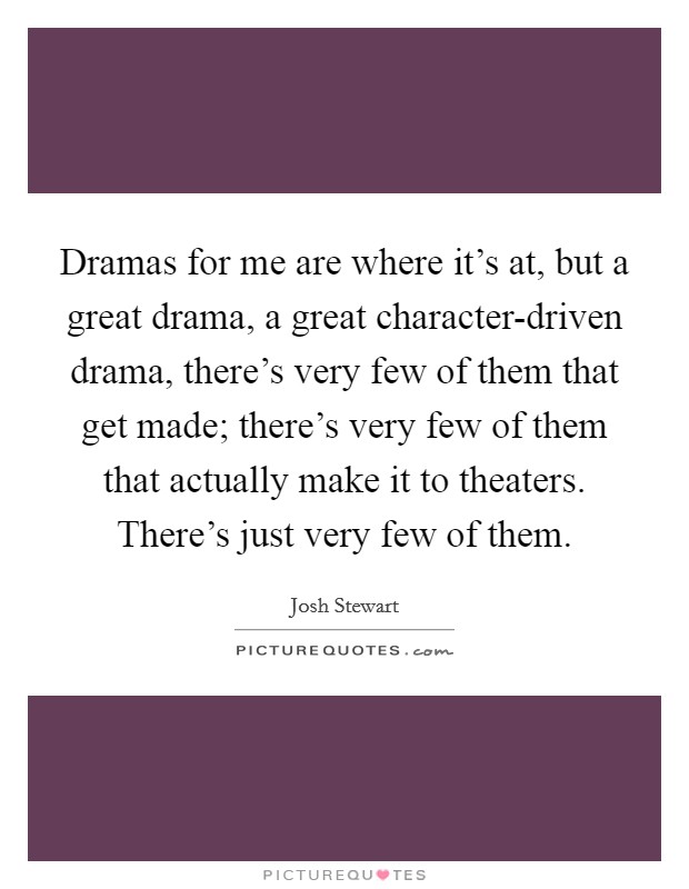 Dramas for me are where it's at, but a great drama, a great character-driven drama, there's very few of them that get made; there's very few of them that actually make it to theaters. There's just very few of them. Picture Quote #1