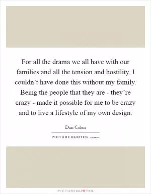 For all the drama we all have with our families and all the tension and hostility, I couldn’t have done this without my family. Being the people that they are - they’re crazy - made it possible for me to be crazy and to live a lifestyle of my own design Picture Quote #1