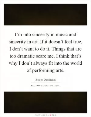I’m into sincerity in music and sincerity in art. If it doesn’t feel true, I don’t want to do it. Things that are too dramatic scare me. I think that’s why I don’t always fit into the world of performing arts Picture Quote #1
