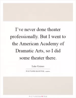 I’ve never done theater professionally. But I went to the American Academy of Dramatic Arts, so I did some theater there Picture Quote #1