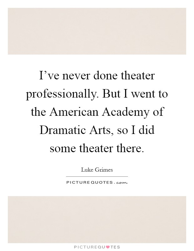 I've never done theater professionally. But I went to the American Academy of Dramatic Arts, so I did some theater there. Picture Quote #1