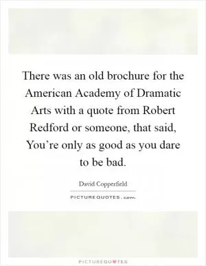 There was an old brochure for the American Academy of Dramatic Arts with a quote from Robert Redford or someone, that said, You’re only as good as you dare to be bad Picture Quote #1