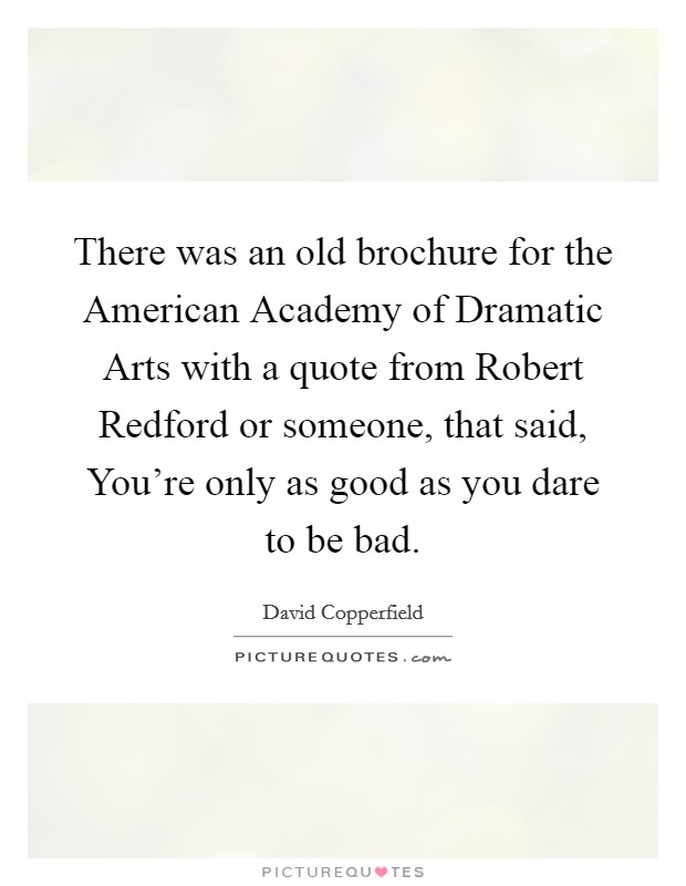 There was an old brochure for the American Academy of Dramatic Arts with a quote from Robert Redford or someone, that said, You're only as good as you dare to be bad. Picture Quote #1
