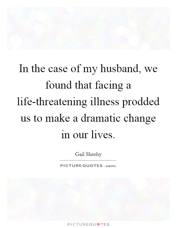 In the case of my husband, we found that facing a life-threatening illness prodded us to make a dramatic change in our lives. Picture Quote #1