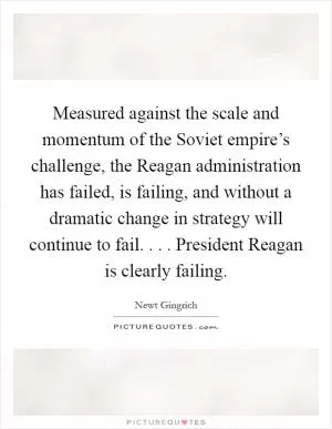 Measured against the scale and momentum of the Soviet empire’s challenge, the Reagan administration has failed, is failing, and without a dramatic change in strategy will continue to fail. . . . President Reagan is clearly failing Picture Quote #1