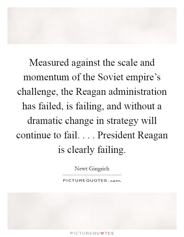 Measured against the scale and momentum of the Soviet empire's challenge, the Reagan administration has failed, is failing, and without a dramatic change in strategy will continue to fail. . . . President Reagan is clearly failing. Picture Quote #1