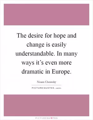 The desire for hope and change is easily understandable. In many ways it’s even more dramatic in Europe Picture Quote #1