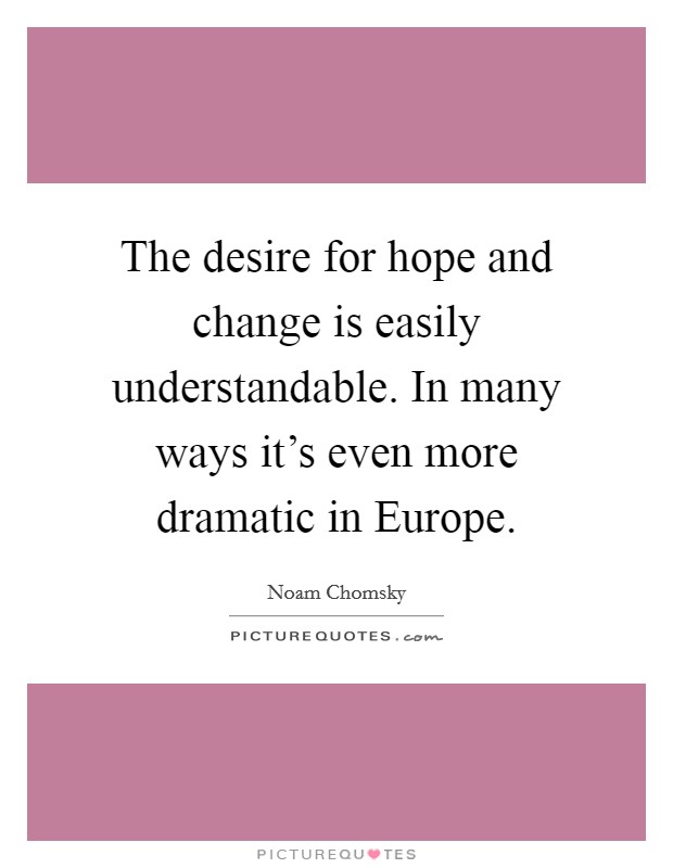 The desire for hope and change is easily understandable. In many ways it's even more dramatic in Europe. Picture Quote #1