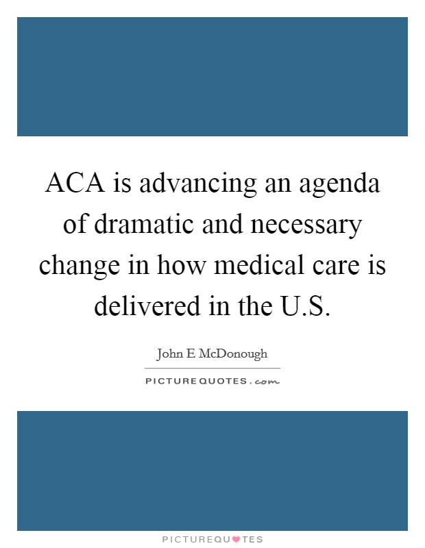 ACA is advancing an agenda of dramatic and necessary change in how medical care is delivered in the U.S. Picture Quote #1