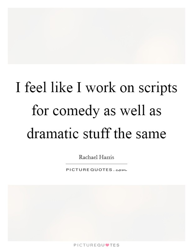 I feel like I work on scripts for comedy as well as dramatic stuff the same Picture Quote #1