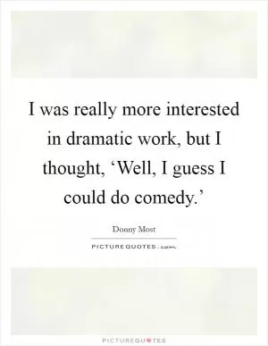 I was really more interested in dramatic work, but I thought, ‘Well, I guess I could do comedy.’ Picture Quote #1
