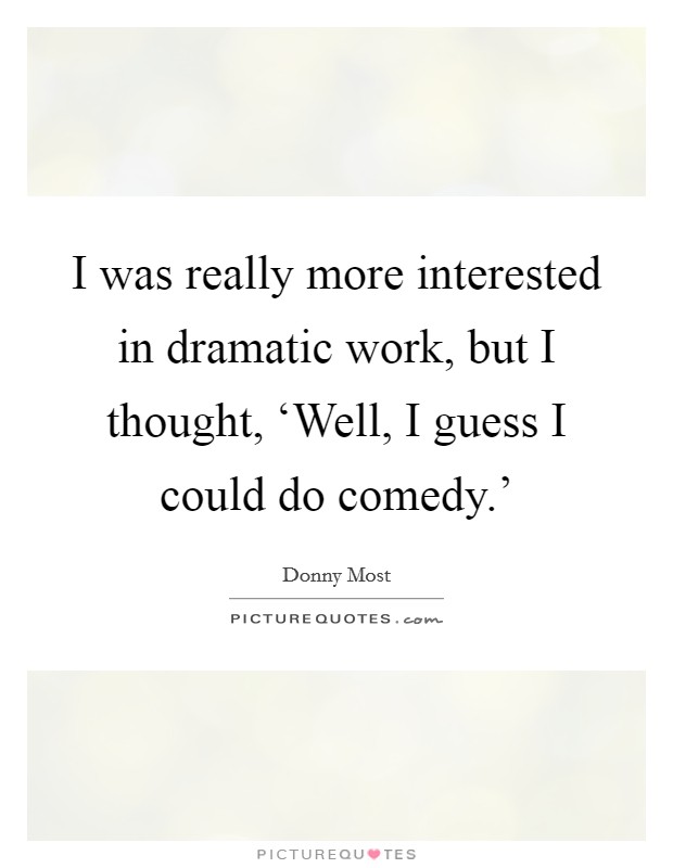 I was really more interested in dramatic work, but I thought, ‘Well, I guess I could do comedy.' Picture Quote #1
