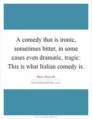 A comedy that is ironic, sometimes bitter, in some cases even dramatic, tragic: This is what Italian comedy is Picture Quote #1