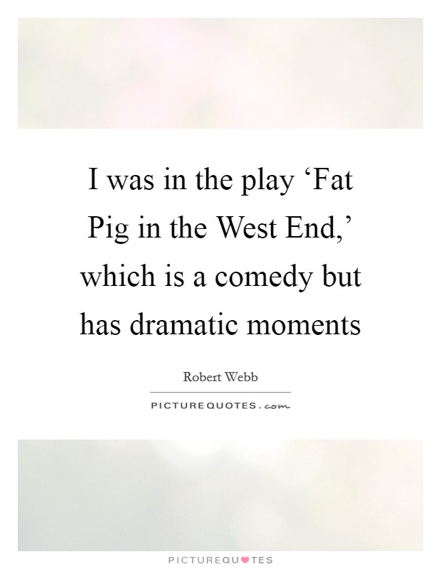 I was in the play ‘Fat Pig in the West End,' which is a comedy but has dramatic moments Picture Quote #1