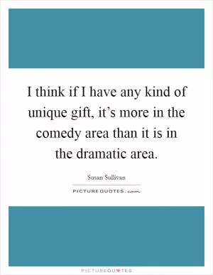 I think if I have any kind of unique gift, it’s more in the comedy area than it is in the dramatic area Picture Quote #1