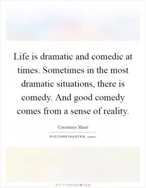 Life is dramatic and comedic at times. Sometimes in the most dramatic situations, there is comedy. And good comedy comes from a sense of reality Picture Quote #1