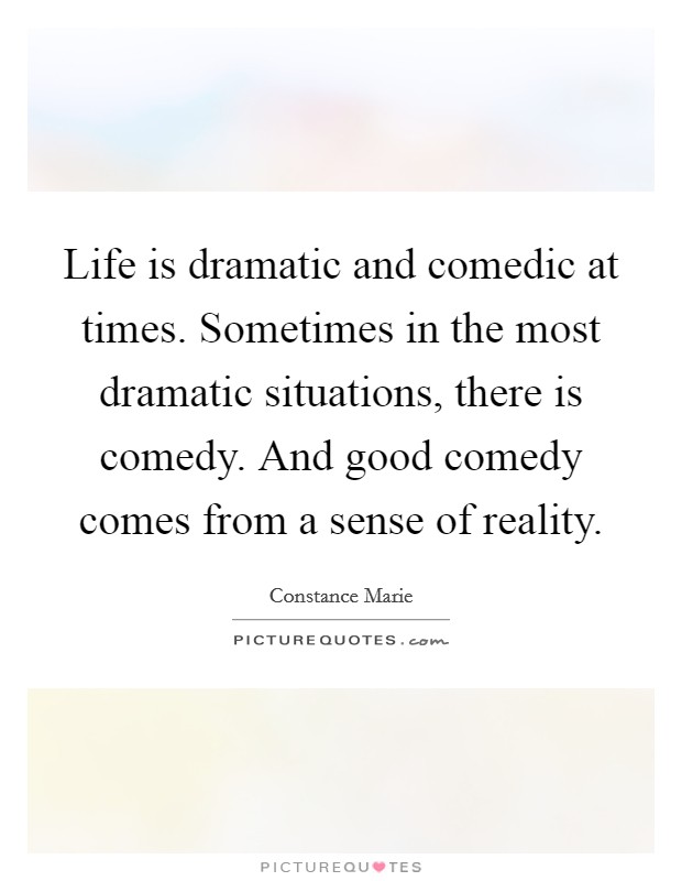 Life is dramatic and comedic at times. Sometimes in the most dramatic situations, there is comedy. And good comedy comes from a sense of reality. Picture Quote #1