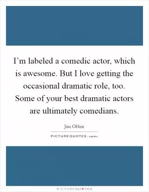 I’m labeled a comedic actor, which is awesome. But I love getting the occasional dramatic role, too. Some of your best dramatic actors are ultimately comedians Picture Quote #1