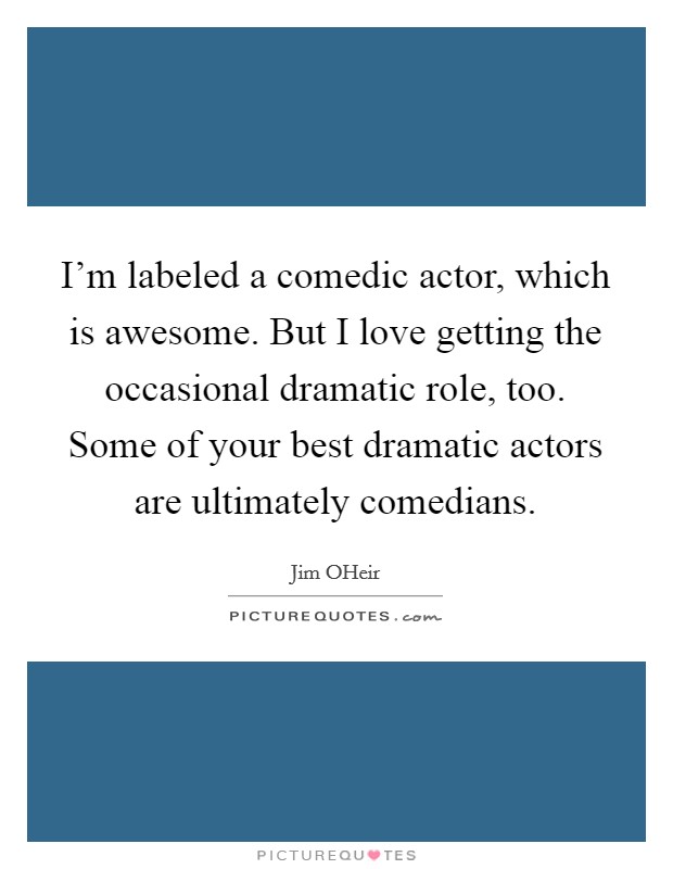I'm labeled a comedic actor, which is awesome. But I love getting the occasional dramatic role, too. Some of your best dramatic actors are ultimately comedians. Picture Quote #1