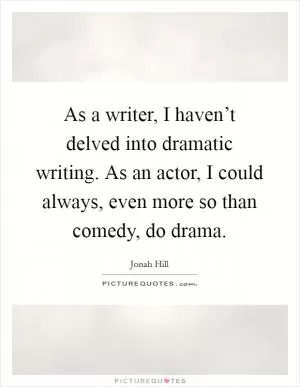As a writer, I haven’t delved into dramatic writing. As an actor, I could always, even more so than comedy, do drama Picture Quote #1