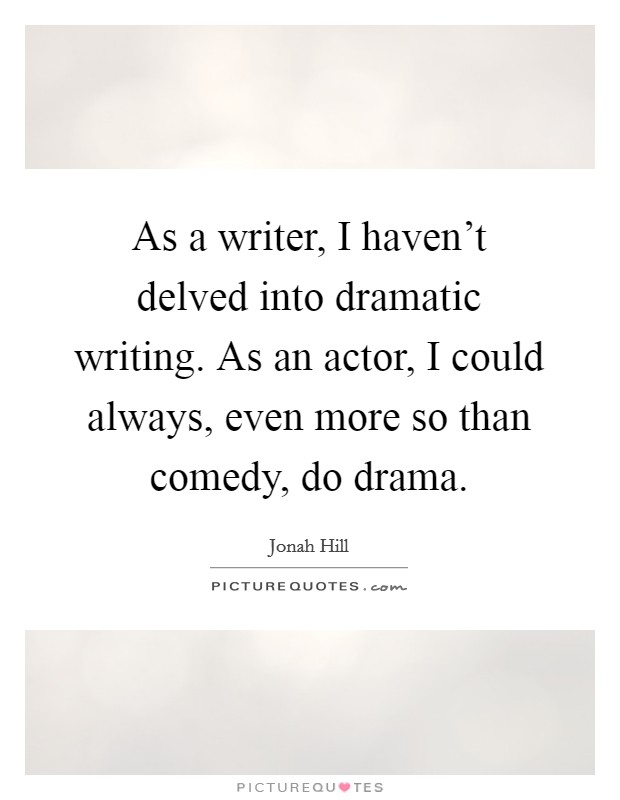 As a writer, I haven't delved into dramatic writing. As an actor, I could always, even more so than comedy, do drama. Picture Quote #1