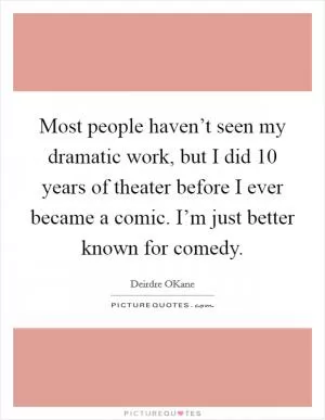 Most people haven’t seen my dramatic work, but I did 10 years of theater before I ever became a comic. I’m just better known for comedy Picture Quote #1