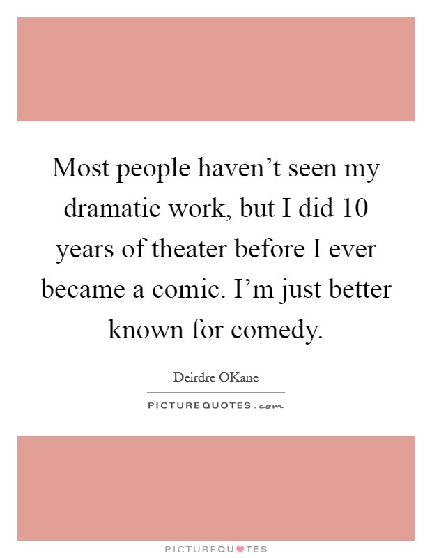 Most people haven't seen my dramatic work, but I did 10 years of theater before I ever became a comic. I'm just better known for comedy. Picture Quote #1