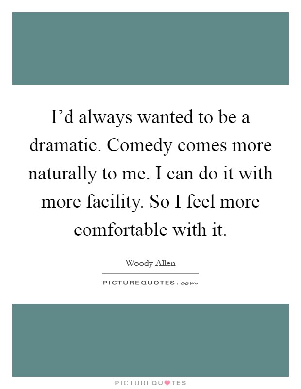 I'd always wanted to be a dramatic. Comedy comes more naturally to me. I can do it with more facility. So I feel more comfortable with it. Picture Quote #1