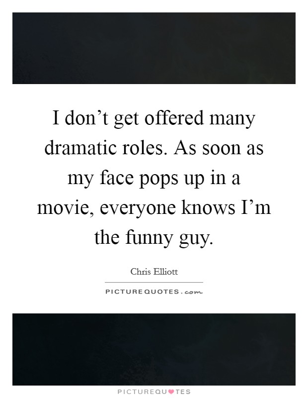 I don't get offered many dramatic roles. As soon as my face pops up in a movie, everyone knows I'm the funny guy. Picture Quote #1