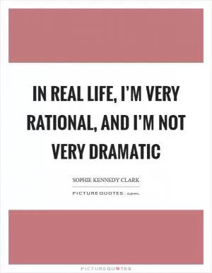 In real life, I’m very rational, and I’m not very dramatic Picture Quote #1