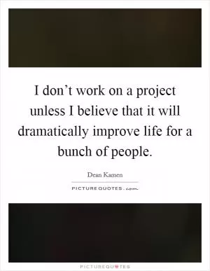 I don’t work on a project unless I believe that it will dramatically improve life for a bunch of people Picture Quote #1