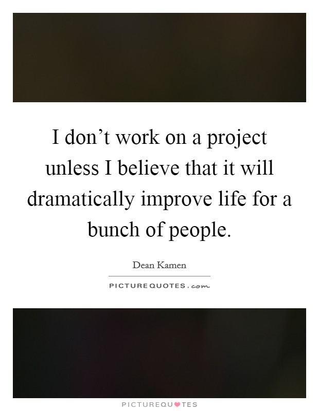 I don't work on a project unless I believe that it will dramatically improve life for a bunch of people. Picture Quote #1