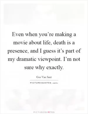 Even when you’re making a movie about life, death is a presence, and I guess it’s part of my dramatic viewpoint. I’m not sure why exactly Picture Quote #1