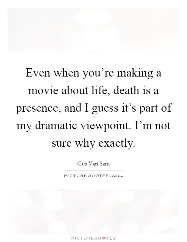 Even when you're making a movie about life, death is a presence, and I guess it's part of my dramatic viewpoint. I'm not sure why exactly. Picture Quote #1