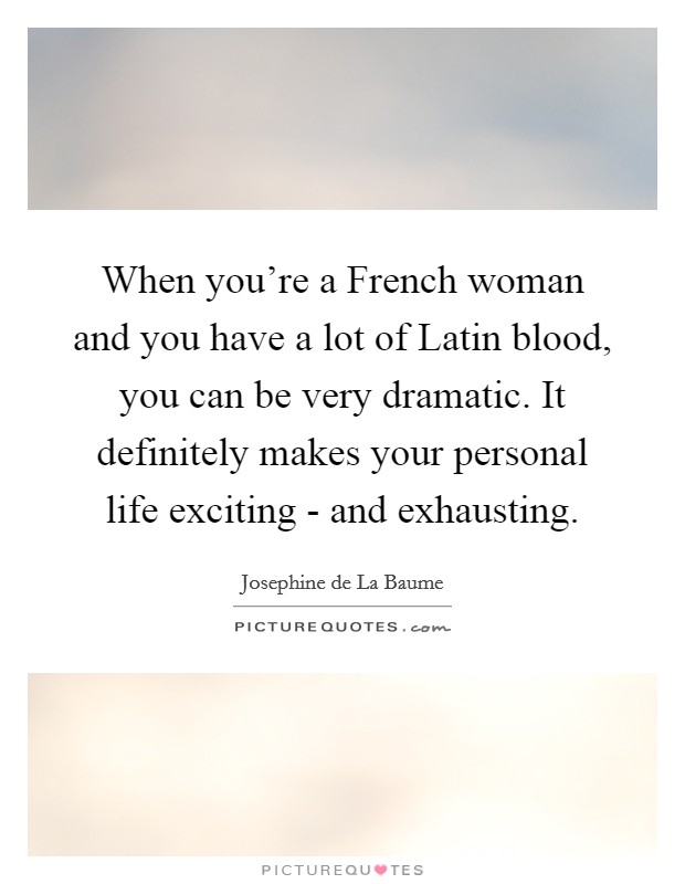 When you're a French woman and you have a lot of Latin blood, you can be very dramatic. It definitely makes your personal life exciting - and exhausting. Picture Quote #1