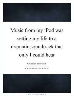 Music from my iPod was setting my life to a dramatic soundtrack that only I could hear Picture Quote #1