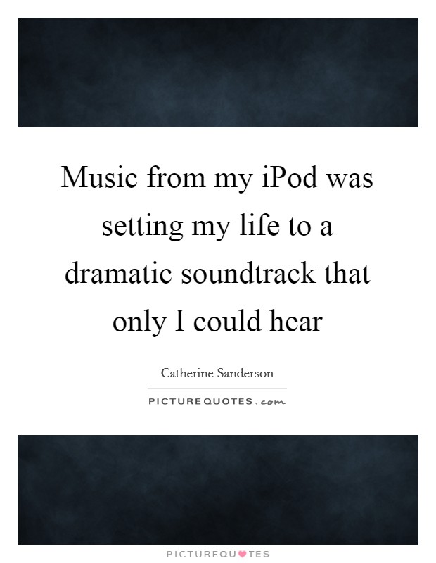 Music from my iPod was setting my life to a dramatic soundtrack that only I could hear Picture Quote #1
