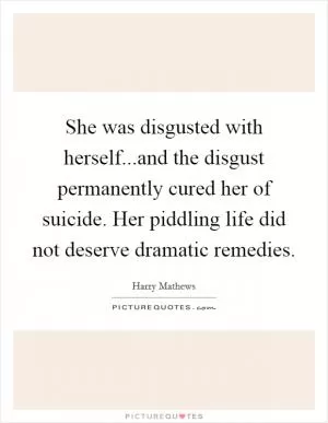 She was disgusted with herself...and the disgust permanently cured her of suicide. Her piddling life did not deserve dramatic remedies Picture Quote #1
