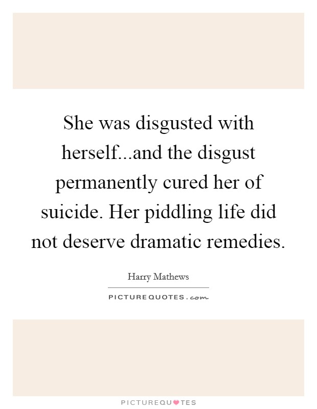 She was disgusted with herself...and the disgust permanently cured her of suicide. Her piddling life did not deserve dramatic remedies. Picture Quote #1