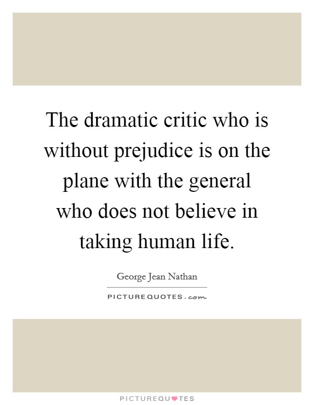 The dramatic critic who is without prejudice is on the plane with the general who does not believe in taking human life. Picture Quote #1