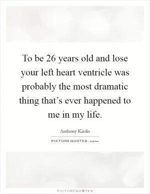 To be 26 years old and lose your left heart ventricle was probably the most dramatic thing that’s ever happened to me in my life Picture Quote #1