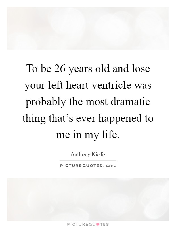 To be 26 years old and lose your left heart ventricle was probably the most dramatic thing that's ever happened to me in my life. Picture Quote #1