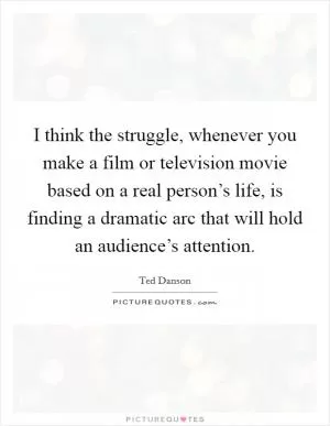 I think the struggle, whenever you make a film or television movie based on a real person’s life, is finding a dramatic arc that will hold an audience’s attention Picture Quote #1
