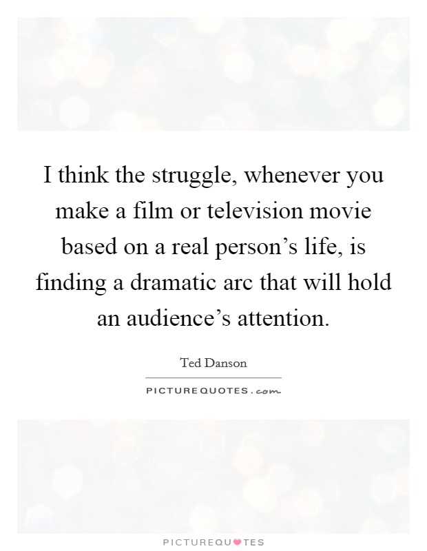 I think the struggle, whenever you make a film or television movie based on a real person's life, is finding a dramatic arc that will hold an audience's attention. Picture Quote #1