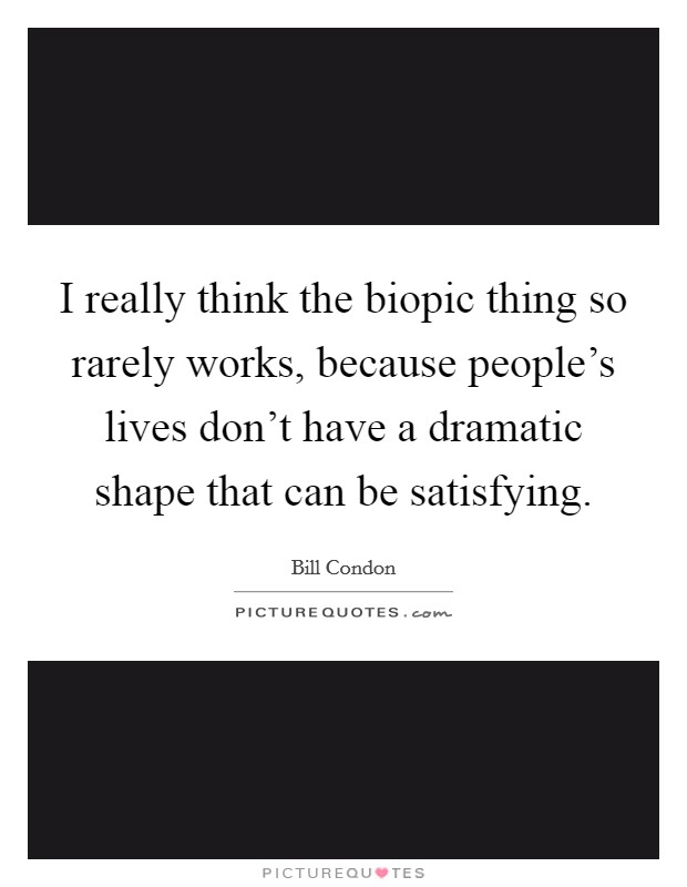 I really think the biopic thing so rarely works, because people's lives don't have a dramatic shape that can be satisfying. Picture Quote #1